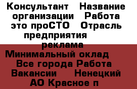 Консультант › Название организации ­ Работа-это проСТО › Отрасль предприятия ­ PR, реклама › Минимальный оклад ­ 1 - Все города Работа » Вакансии   . Ненецкий АО,Красное п.